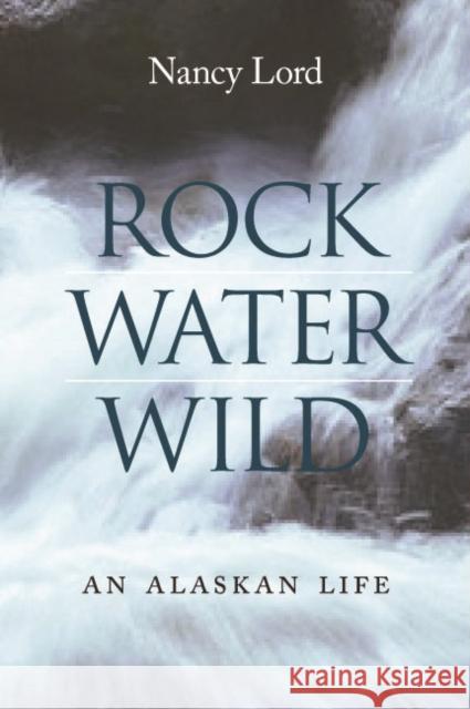 Rock, Water, Wild: An Alaskan Life Lord, Nancy 9780803225152 University of Nebraska Press