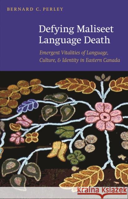 Defying Maliseet Language Death: Emergent Vitalities of Language, Culture, and Identity in Eastern Canada Perley, Bernard C. 9780803225299