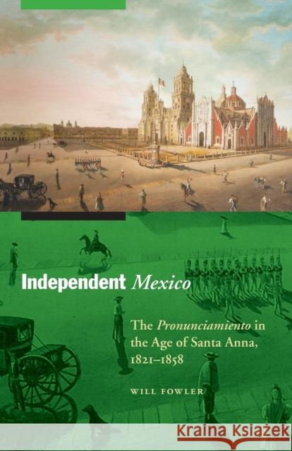 Independent Mexico: The Pronunciamiento in the Age of Santa Anna, 1821-1858 Will Fowler 9780803225398 University of Nebraska Press