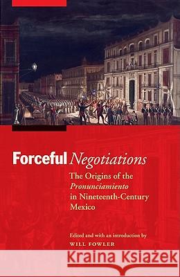 Forceful Negotiations: The Origins of the Pronunciamiento in Nineteenth-Century Mexico Fowler, Will 9780803225404 University of Nebraska Press