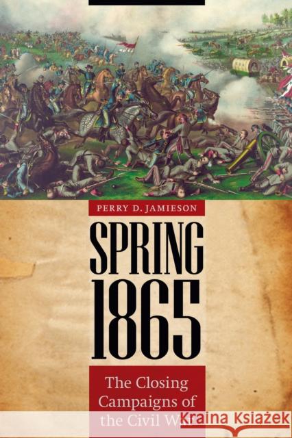 Spring 1865: The Closing Campaigns of the Civil War Perry D. Jamieson 9780803225817 University of Nebraska Press