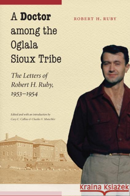 A Doctor Among the Oglala Sioux Tribe: The Letters of Robert H. Ruby, 1953-1954 Ruby, Robert H. 9780803226258 University of Nebraska Press