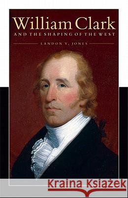 William Clark and the Shaping of the West Landon Y. Jones 9780803226975