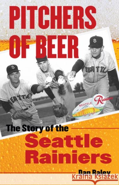 Pitchers of Beer: The Story of the Seattle Rainiers Raley, Dan 9780803228474 University of Nebraska Press
