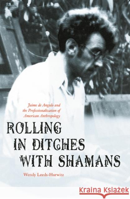 Rolling in Ditches with Shamans: Jaime de Angulo and the Professionalization of American Anthropology Wendy Leeds-Hurwitz 9780803229549 University of Nebraska Press