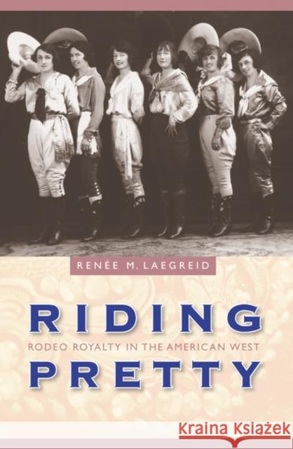 Riding Pretty: Rodeo Royalty in the American West Renee M. Laegreid 9780803229556