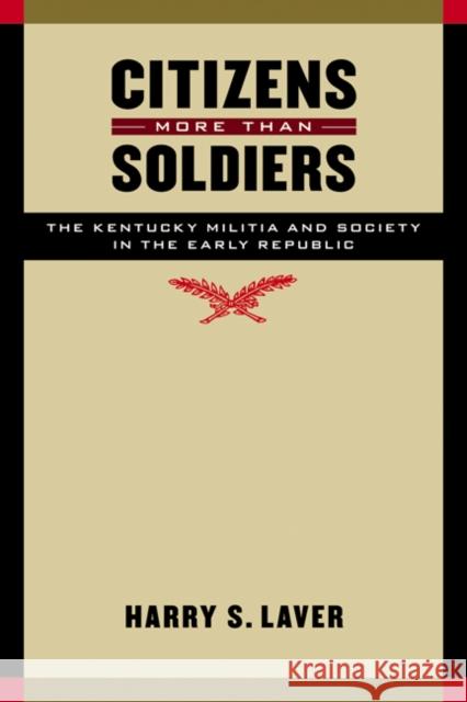 Citizens More Than Soldiers: The Kentucky Militia and Society in the Early Republic Harry S. Laver 9780803229709
