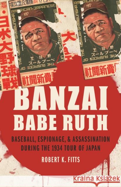 Banzai Babe Ruth: Baseball, Espionage, & Assassination During the 1934 Tour of Japan Robert K. Fitts 9780803229846 University of Nebraska Press
