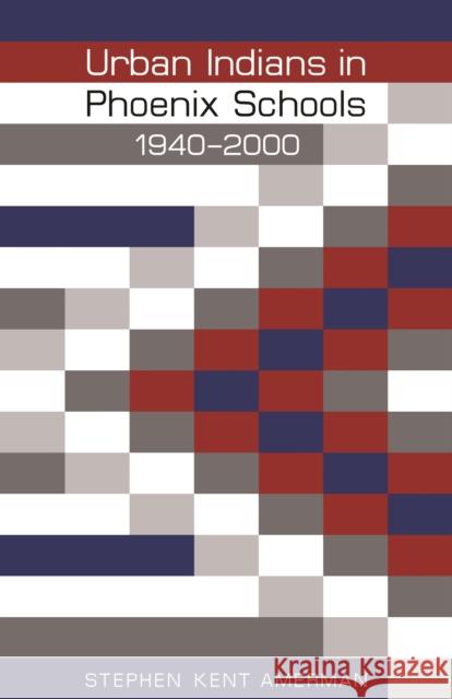 Urban Indians in Phoenix Schools, 1940-2000 Stephen Kent Amerman 9780803229853 University of Nebraska Press