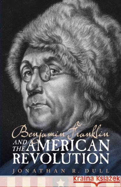 Benjamin Franklin and the American Revolution Jonathan R. Dull 9780803230330 Bison Books