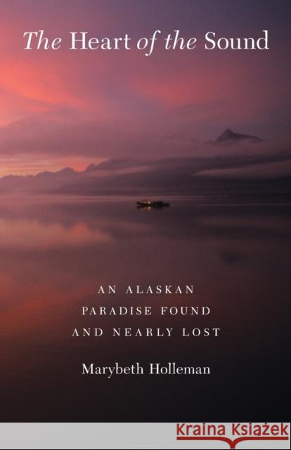 The Heart of the Sound: An Alaskan Paradise Found and Nearly Lost Holleman, Marybeth 9780803230354 Bison Books
