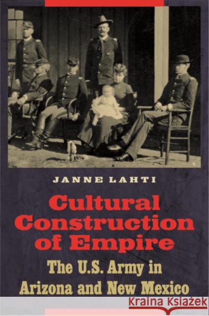Cultural Construction of Empire: The U.S. Army in Arizona and New Mexico Lahti, Janne 9780803232525