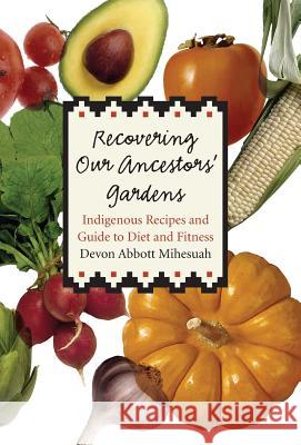 Recovering Our Ancestors' Gardens : Indigenous Recipes and Guide to Diet and Fitness Devon Abbott Mihesuah 9780803232532 University of Nebraska Press