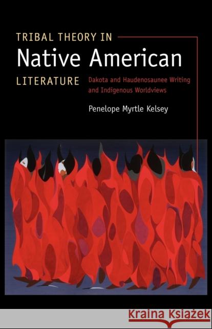 Tribal Theory in Native American Literature: Dakota and Haudenosaunee Writing and Indigenous Worldviews Kelsey, Penelope Myrtle 9780803232730