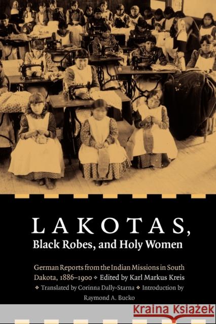 Lakotas, Black Robes, and Holy Women: German Reports from the Indian Missions in South Dakota, 1886-1900 Kreis, Karl Markus 9780803232747 University of Nebraska Press