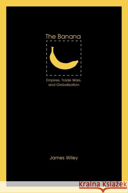 The Banana: Empires, Trade Wars, and Globalization Wiley, James 9780803232853