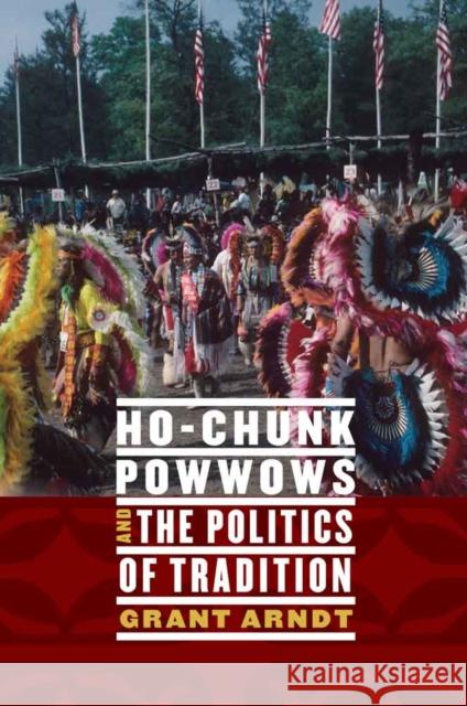 Ho-Chunk Powwows and the Politics of Tradition Grant Arndt 9780803233522 University of Nebraska Press