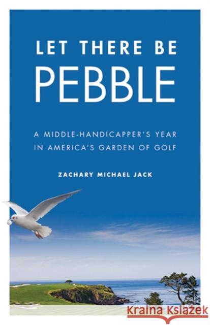 Let There Be Pebble: A Middle-Handicapper's Year in America's Garden of Golf Jack, Zachary Michael 9780803233577