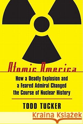 Atomic America: How a Deadly Explosion and a Feared Admiral Changed the Course of Nuclear History Todd Tucker 9780803234024 Bison Books