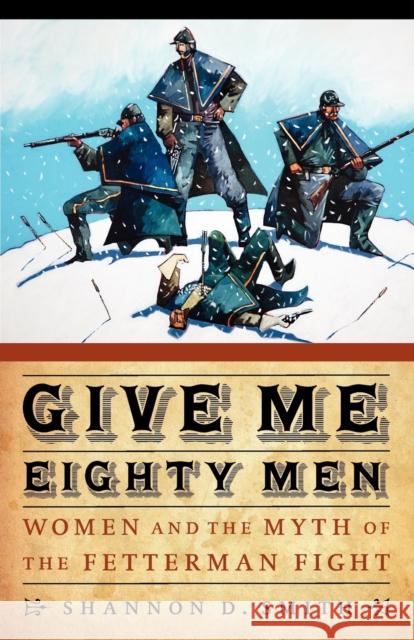 Give Me Eighty Men: Women and the Myth of the Fetterman Fight Smith, Shannon D. 9780803234253 Bison Books