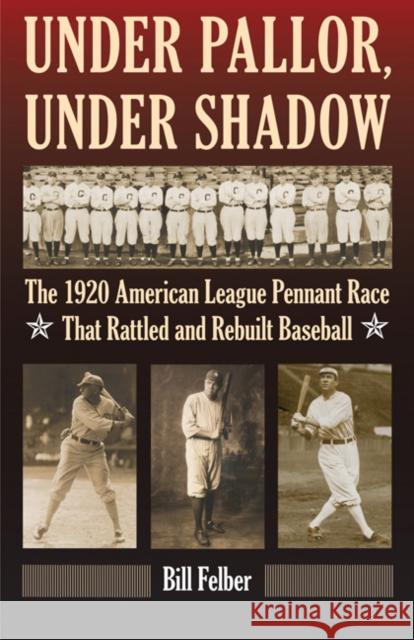 Under Pallor, Under Shadow: The 1920 American League Pennant Race That Rattled and Rebuilt Baseball Felber, Bill 9780803234710