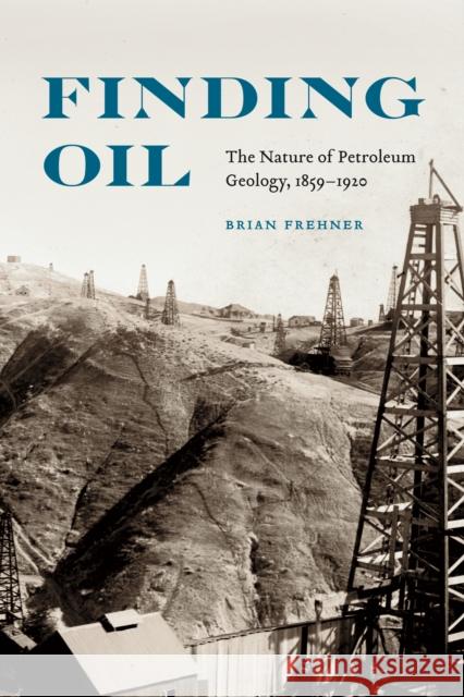 Finding Oil: The Nature of Petroleum Geology, 1859-1920 Frehner, Brian 9780803234864 0