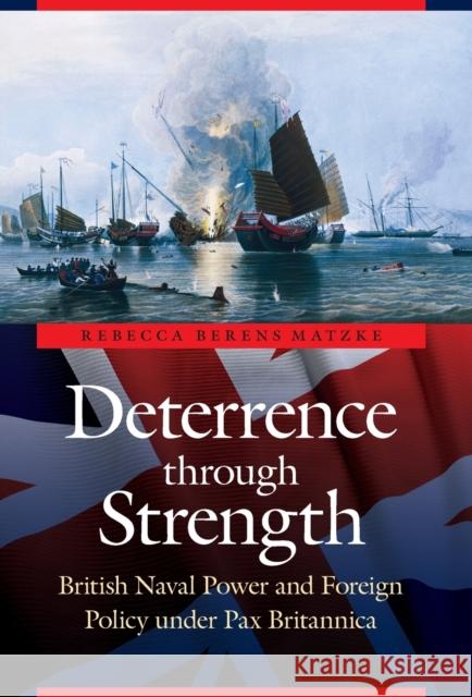 Deterrence Through Strength: British Naval Power and Foreign Policy Under Pax Britannica Matzke, Rebecca Berens 9780803235144 University of Nebraska Press