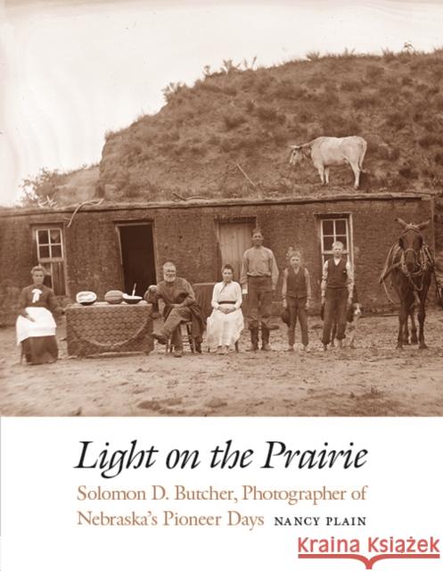 Light on the Prairie: Solomon D. Butcher, Photographer of Nebraska's Pioneer Days Nancy Plain 9780803235205