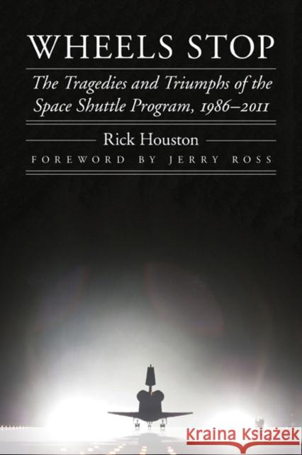 Wheels Stop: The Tragedies and Triumphs of the Space Shuttle Program, 1986-2011 Houston, Rick 9780803235342