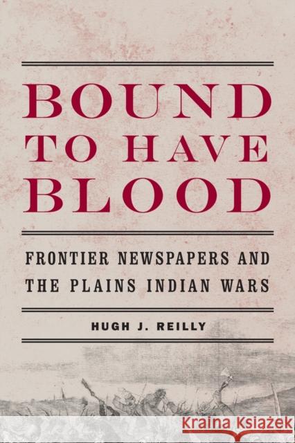 Bound to Have Blood: Frontier Newspapers and the Plains Indian Wars Reilly, Hugh J. 9780803236271