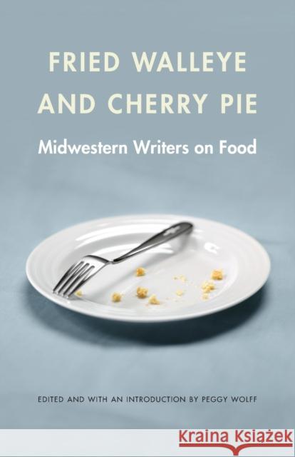 Fried Walleye & Cherry Pie: Midwestern Writers on Food Peggy Wolff 9780803236455 University of Nebraska Press