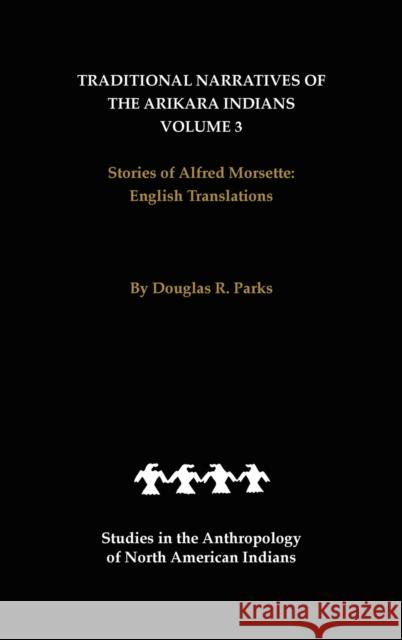 Traditional Narratives of the Arikara Indians, English Translations, Volume 3: Stories of Alfred Morsette Parks, Douglas R. 9780803236943