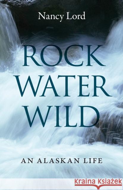 Rock, Water, Wild: An Alaskan Life Nancy Lord 9780803240001 Bison Books