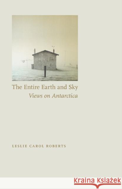 Entire Earth and Sky: Views on Antarctica Roberts, Leslie Carol 9780803240018 University of Nebraska Press