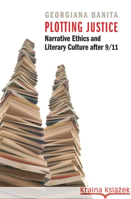 Plotting Justice: Narrative Ethics and Literary Culture After 9/11 Banita, Georgiana 9780803240384 University of Nebraska Press