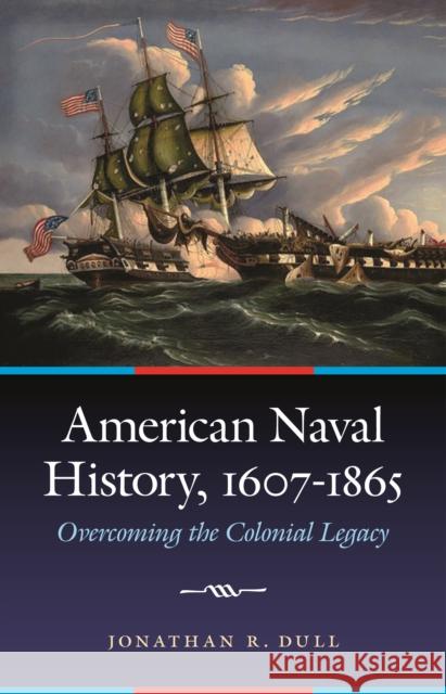 American Naval History, 1607-1865: Overcoming the Colonial Legacy Dull, Jonathan R. 9780803240520 University of Nebraska Press