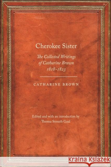 Cherokee Sister: The Collected Writings of Catharine Brown, 1818-1823 Brown, Catharine 9780803240759