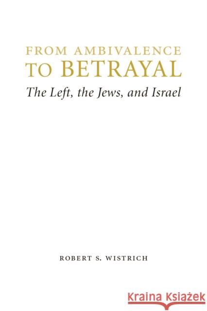 From Ambivalence to Betrayal: The Left, the Jews, and Israel Wistrich, Robert S. 9780803240766 University of Nebraska Press