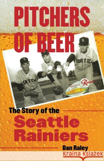 Pitchers of Beer: The Story of the Seattle Rainiers Dan Raley 9780803240858 Bison Books