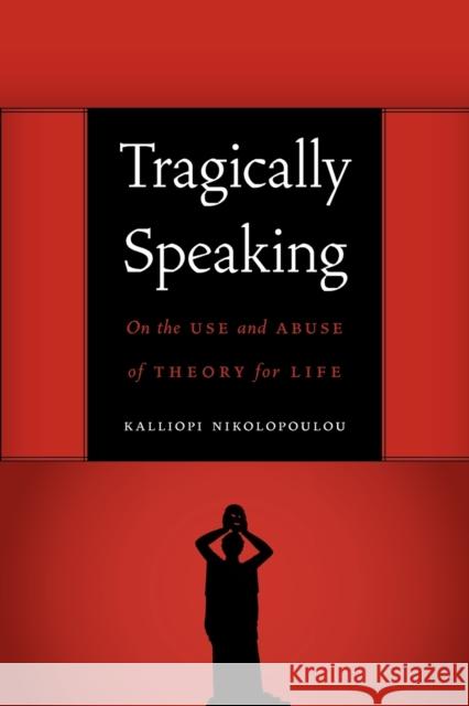 Tragically Speaking: On the Use and Abuse of Theory for Life Nikolopoulou, Kalliopi 9780803240919 University of Nebraska Press