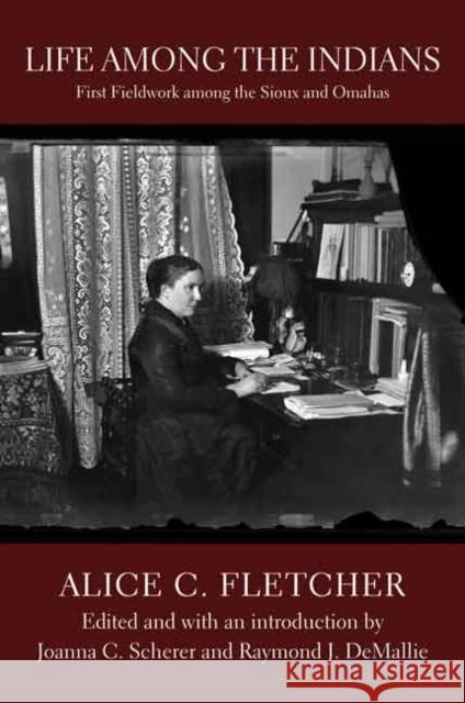 Life Among the Indians: First Fieldwork Among the Sioux and Omahas Alice C. Fletcher Joanna C. Scherer Raymond J. Demallie 9780803241152