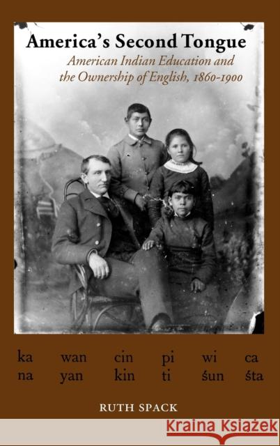 America's Second Tongue: American Indian Education and the Ownership of English, 1860-1900 Ruth Spack 9780803242913 University of Nebraska Press