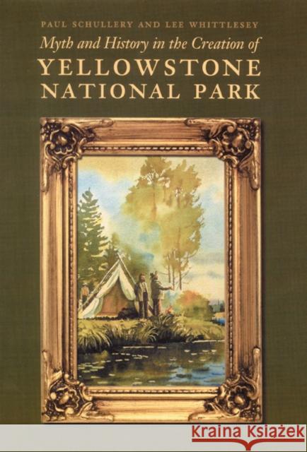 Myth and History in the Creation of Yellowstone National Park Paul Schullery Lee H. Whittlesey 9780803243057