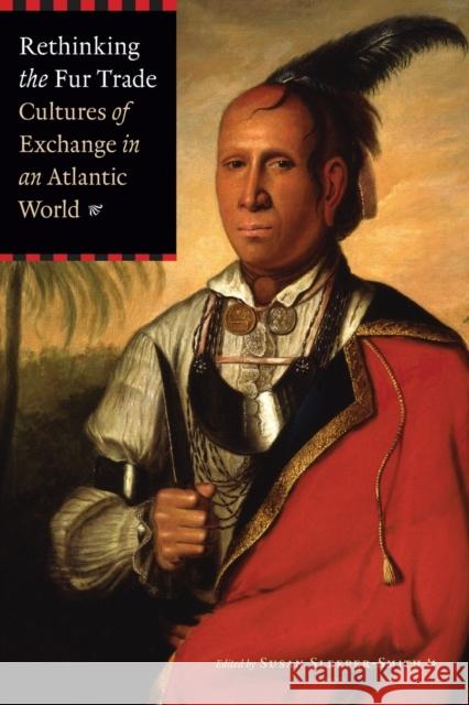 Rethinking the Fur Trade: Cultures of Exchange in an Atlantic World Sleeper-Smith, Susan 9780803243293 University of Nebraska Press