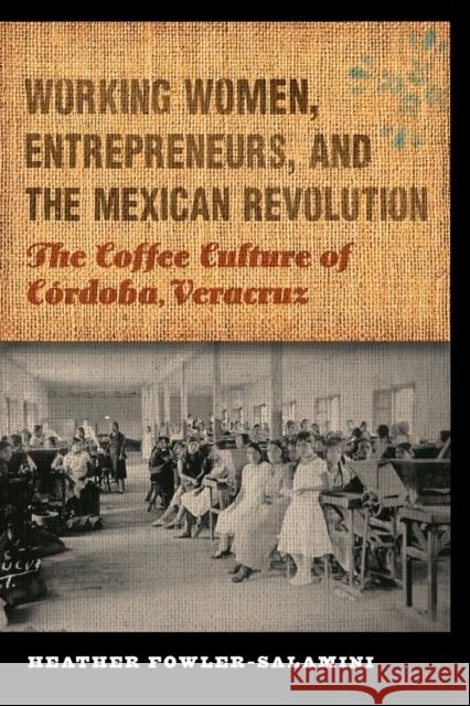 Working Women, Entrepreneurs, and the Mexican Revolution: The Coffee Culture of Córdoba, Veracruz Fowler-Salamini, Heather 9780803243712 0