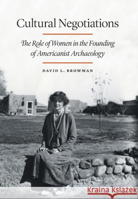 Cultural Negotiations: The Role of Women in the Founding of Americanist Archaeology Browman, David L. 9780803243811