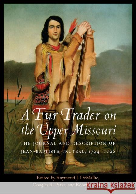 A Fur Trader on the Upper Missouri: The Journal and Description of Jean-Baptiste Truteau, 1794-1796 Jean-Baptiste Truteau Raymond J. Demallie Douglas R. Parks 9780803244276