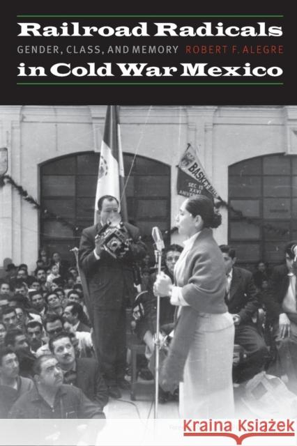 Railroad Radicals in Cold War Mexico: Gender, Class, and Memory Alegre, Robert F. 9780803244849 University of Nebraska Press
