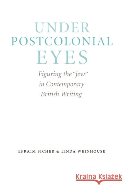 Under Postcolonial Eyes: Figuring the Jew in Contemporary British Writing Sicher, Efraim 9780803245037 University of Nebraska Press
