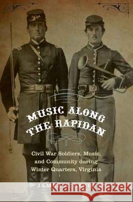 Music Along the Rapidan: Civil War Soldiers, Music, and Community During Winter Quarters, Virginia Davis, James A. 9780803245099
